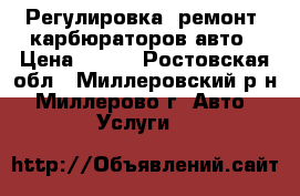 Регулировка. ремонт. карбюраторов авто › Цена ­ 100 - Ростовская обл., Миллеровский р-н, Миллерово г. Авто » Услуги   